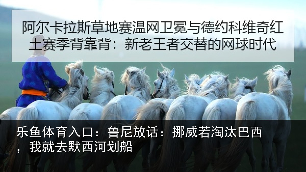 乐鱼体育入口:鲁尼放话:挪威若淘汰巴西,我就去默西河划船