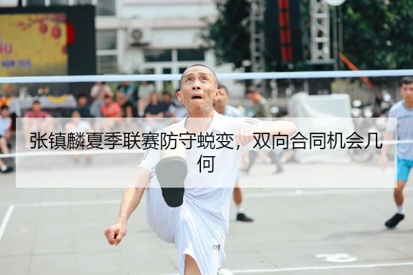 张镇麟夏季联赛防守蜕变，双向合同机会几何