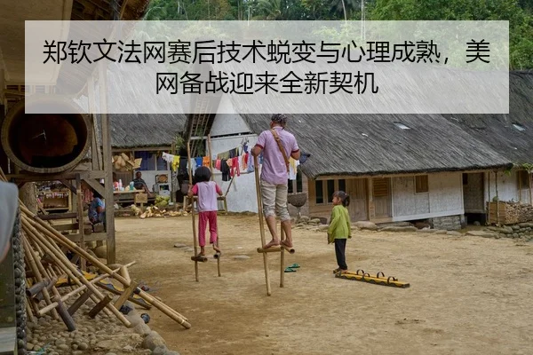 郑钦文法网赛后技术蜕变与心理成熟，美网备战迎来全新契机
