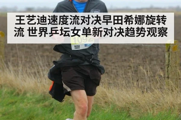 王艺迪速度流对决早田希娜旋转流 世界乒坛女单新对决趋势观察