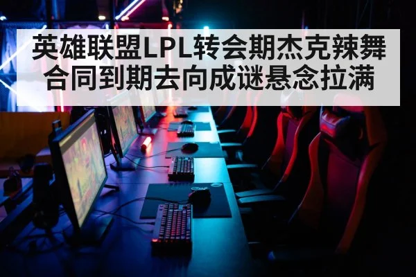 英雄联盟LPL转会期杰克辣舞合同到期去向成谜悬念拉满