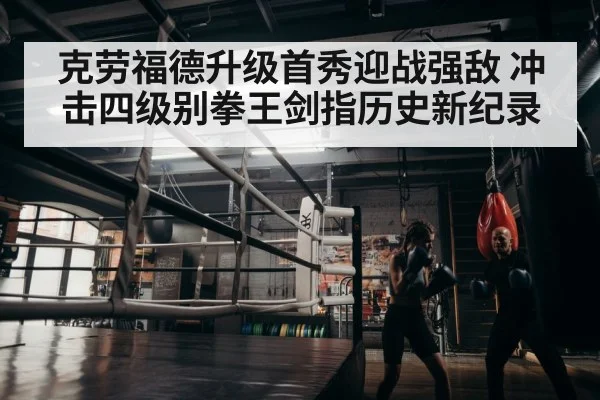 克劳福德升级首秀迎战强敌 冲击四级别拳王剑指历史新纪录