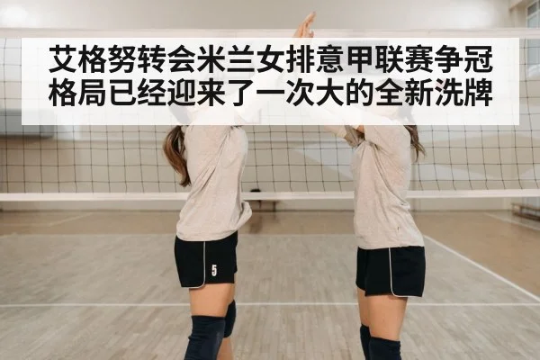 艾格努转会米兰女排意甲联赛争冠格局已经迎来了一次大的全新洗牌