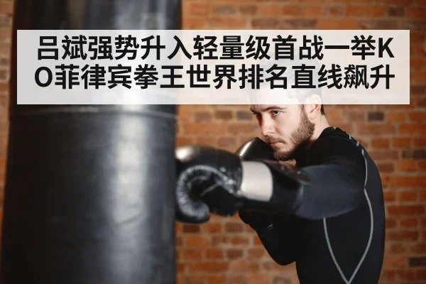 吕斌强势升入轻量级首战一举KO菲律宾拳王世界排名直线飙升