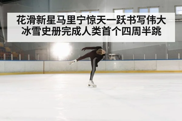 花滑新星马里宁惊天一跃书写伟大冰雪史册完成人类首个四周半跳