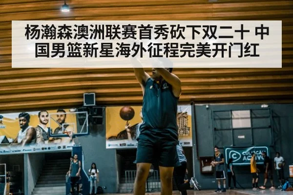 杨瀚森澳洲联赛首秀砍下双二十 中国男篮新星海外征程完美开门红