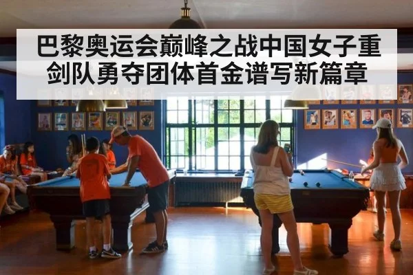 巴黎奥运会巅峰之战中国女子重剑队勇夺团体首金谱写新篇章