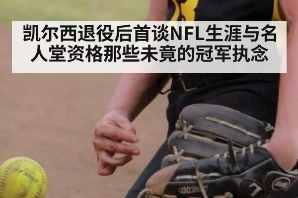 凯尔西退役后首谈NFL生涯与名人堂资格那些未竟的冠军执念